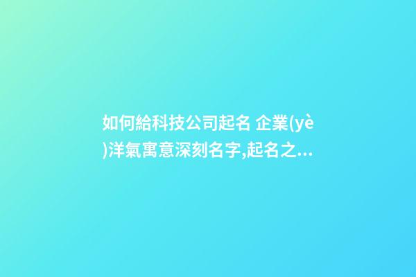 如何給科技公司起名 企業(yè)洋氣寓意深刻名字,起名之家-第1張-公司起名-玄機(jī)派